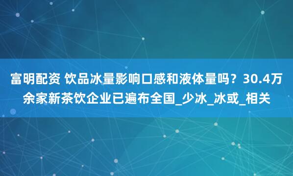 富明配资 饮品冰量影响口感和液体量吗？30.4万余家新茶饮企业已遍布全国_少冰_冰或_相关