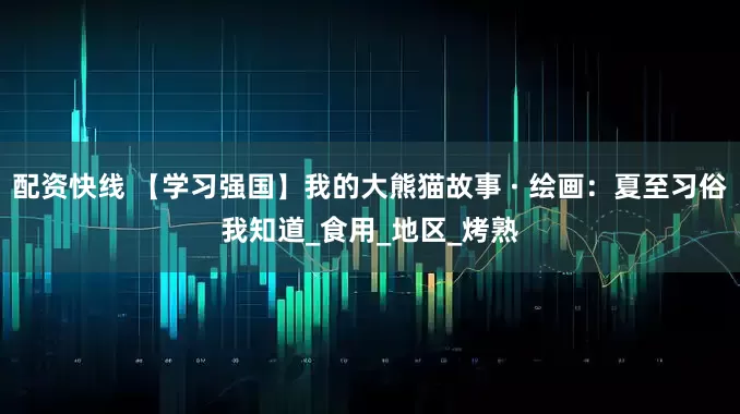 配资快线 【学习强国】我的大熊猫故事 · 绘画：夏至习俗我知道_食用_地区_烤熟