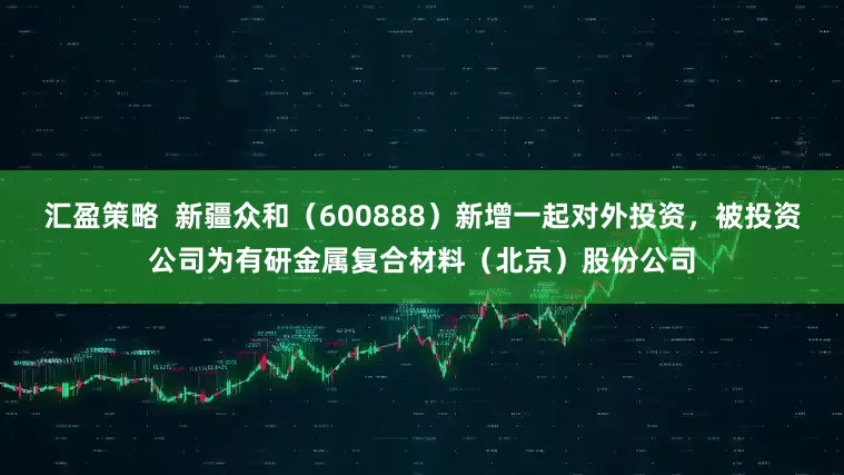 汇盈策略  新疆众和（600888）新增一起对外投资，被投资公司为有研金属复合材料（北京）股份公司
