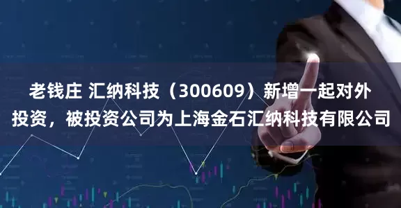 老钱庄 汇纳科技（300609）新增一起对外投资，被投资公司为上海金石汇纳科技有限公司