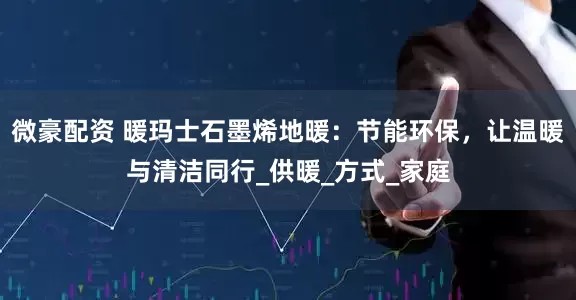 微豪配资 暖玛士石墨烯地暖：节能环保，让温暖与清洁同行_供暖_方式_家庭
