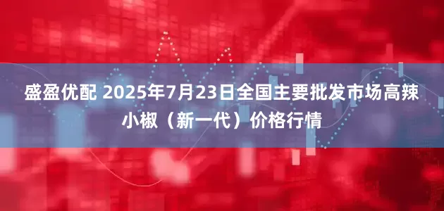 盛盈优配 2025年7月23日全国主要批发市场高辣小椒（新一代）价格行情
