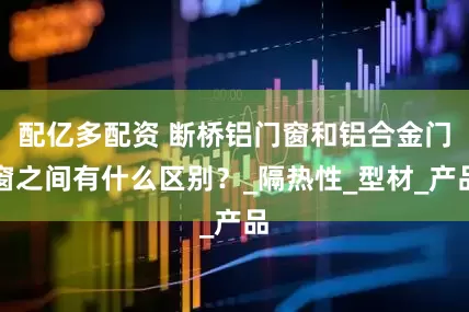 配亿多配资 断桥铝门窗和铝合金门窗之间有什么区别？_隔热性_型材_产品