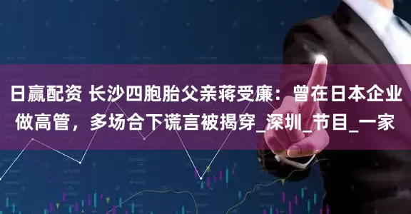 日赢配资 长沙四胞胎父亲蒋受廉：曾在日本企业做高管，多场合下谎言被揭穿_深圳_节目_一家