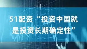51配资 “投资中国就是投资长期确定性”