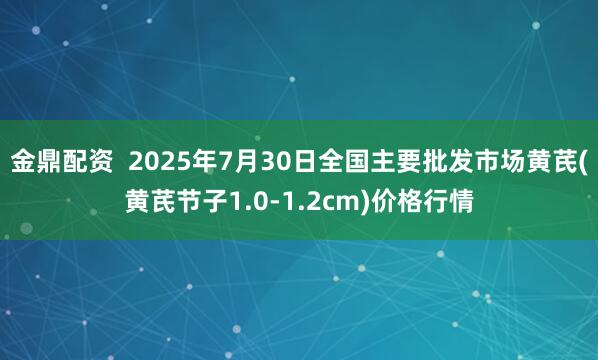 金鼎配资  2025年7月30日全国主要批发市场黄芪(黄芪节子1.0-1.2cm)价格行情