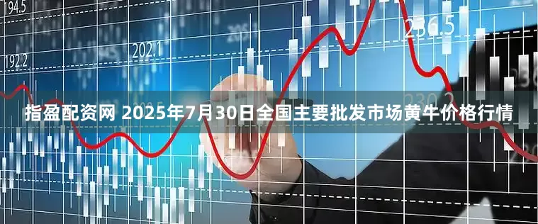 指盈配资网 2025年7月30日全国主要批发市场黄牛价格行情