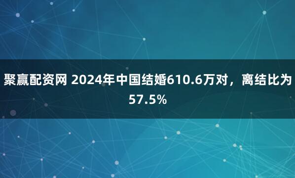 聚赢配资网 2024年中国结婚610.6万对，离结比为57.5%