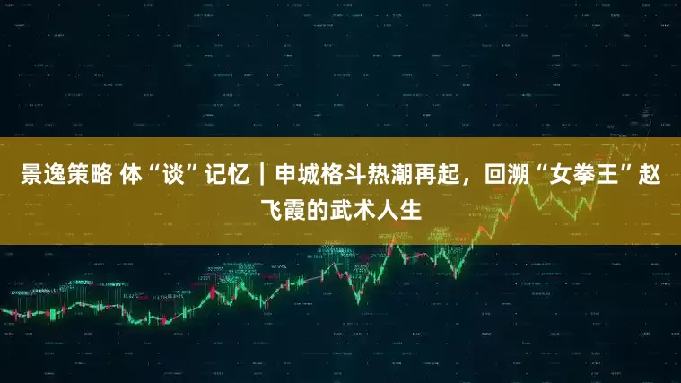 景逸策略 体“谈”记忆｜申城格斗热潮再起，回溯“女拳王”赵飞霞的武术人生