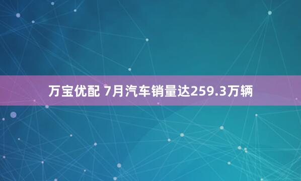 万宝优配 7月汽车销量达259.3万辆