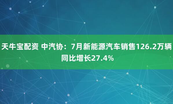 天牛宝配资 中汽协：7月新能源汽车销售126.2万辆 同比增长27.4%