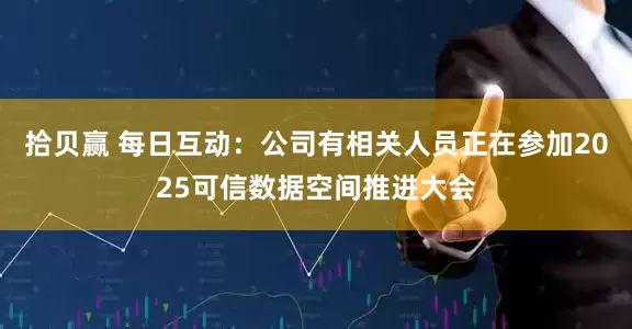 拾贝赢 每日互动：公司有相关人员正在参加2025可信数据空间推进大会