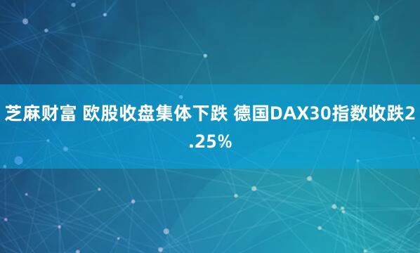 芝麻财富 欧股收盘集体下跌 德国DAX30指数收跌2.25%