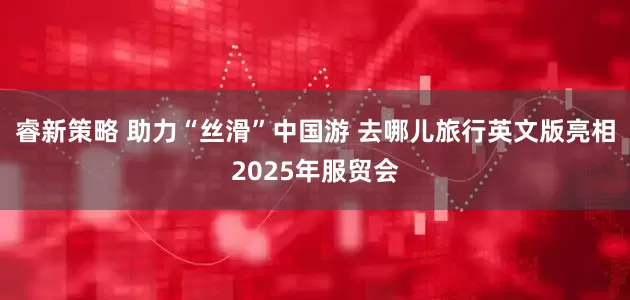 睿新策略 助力“丝滑”中国游 去哪儿旅行英文版亮相2025年服贸会