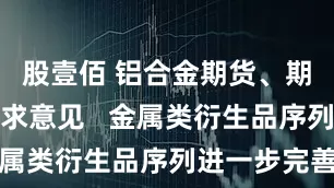 股壹佰 铝合金期货、期权合约征求意见   金属类衍生品序列进一步完善