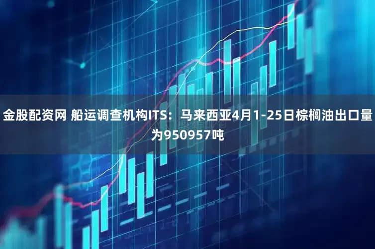 金股配资网 船运调查机构ITS：马来西亚4月1-25日棕榈油出口量为950957吨