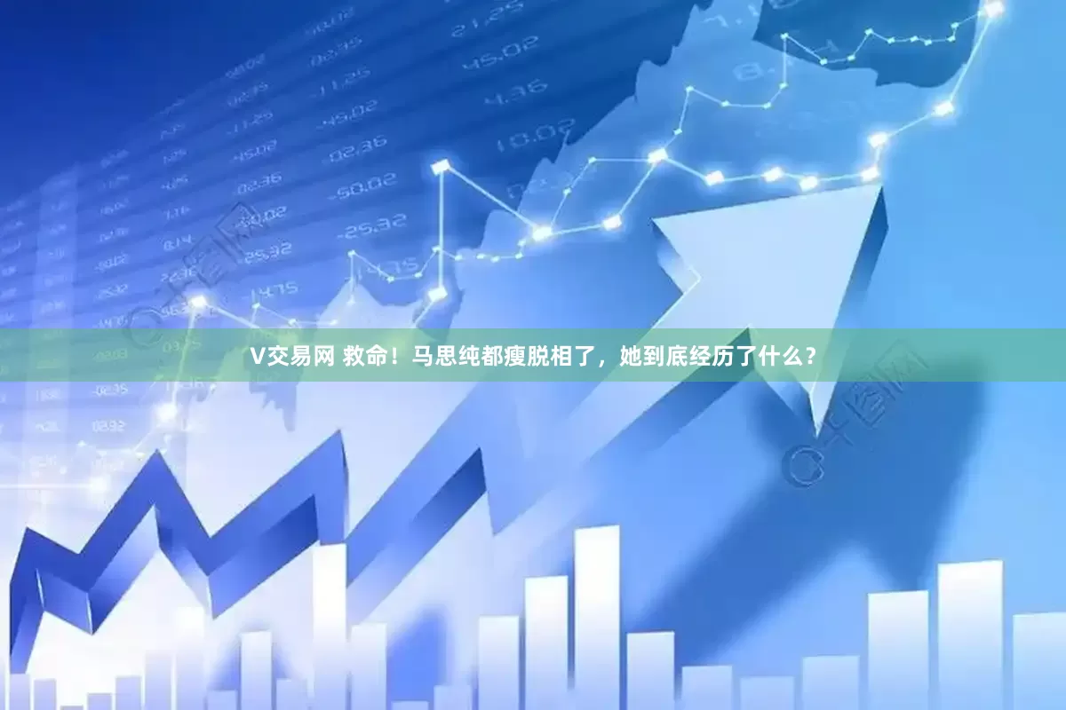 V交易网 救命！马思纯都瘦脱相了，她到底经历了什么？