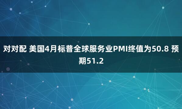 对对配 美国4月标普全球服务业PMI终值为50.8 预期51.2