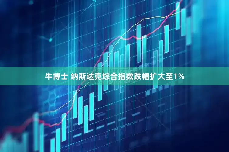 牛博士 纳斯达克综合指数跌幅扩大至1%