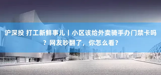 沪深投 打工新鲜事儿丨小区该给外卖骑手办门禁卡吗？网友吵翻了，你怎么看？