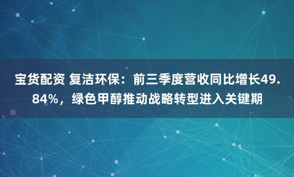 宝货配资 复洁环保：前三季度营收同比增长49.84%，绿色甲醇推动战略转型进入关键期