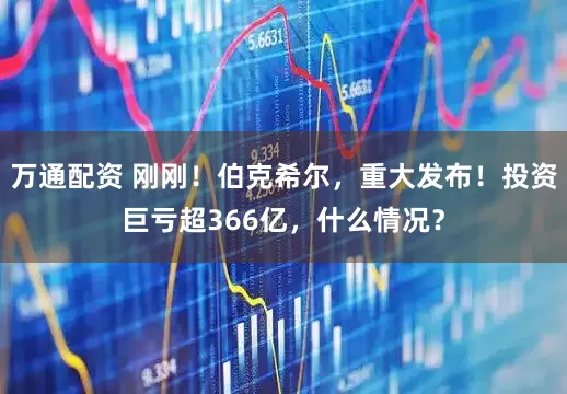 万通配资 刚刚！伯克希尔，重大发布！投资巨亏超366亿，什么情况？