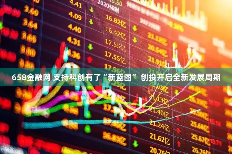 658金融网 支持科创有了“新蓝图” 创投开启全新发展周期
