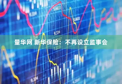 量华网 新华保险：不再设立监事会