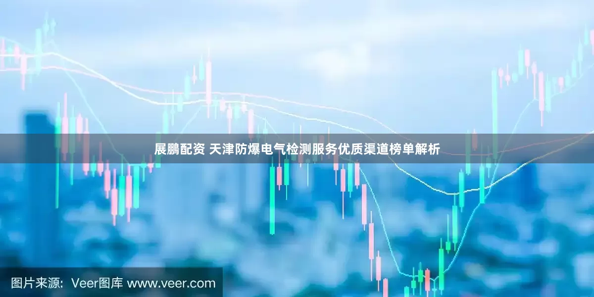 展鵬配资 天津防爆电气检测服务优质渠道榜单解析
