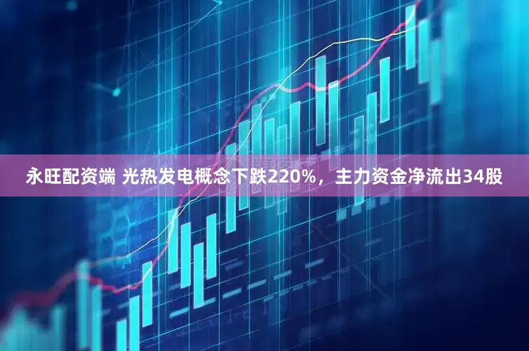 永旺配资端 光热发电概念下跌220%，主力资金净流出34股