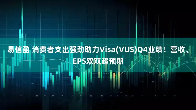 易信盈 消费者支出强劲助力Visa(VUS)Q4业绩！营收、EPS双双超预期