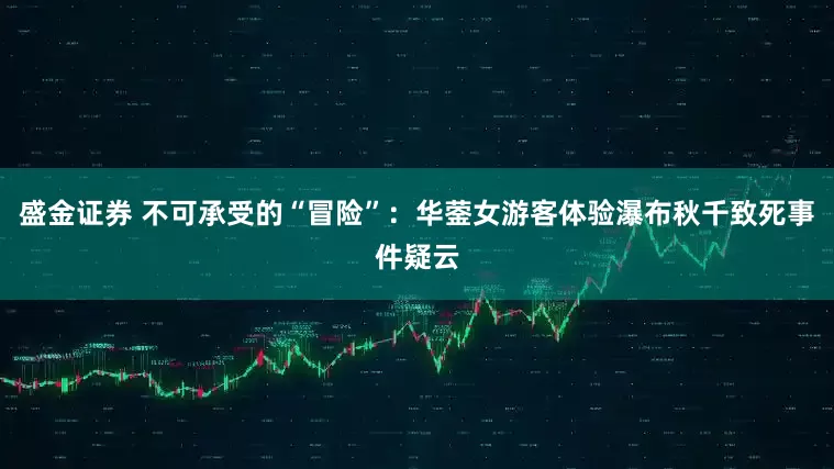 盛金证券 不可承受的“冒险”：华蓥女游客体验瀑布秋千致死事件疑云