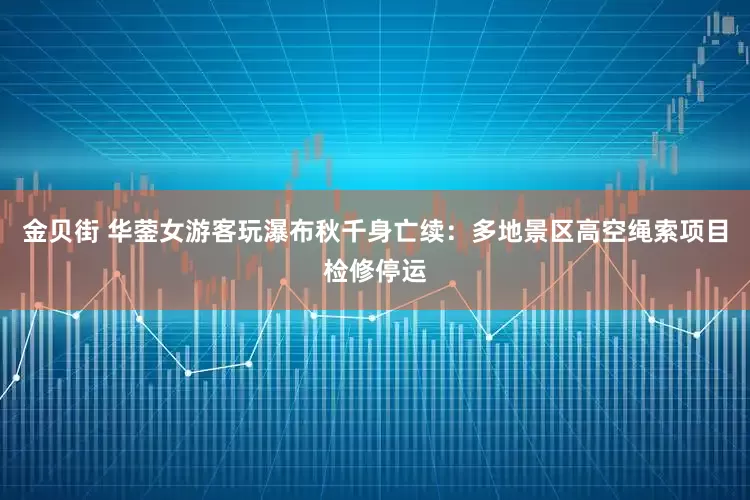 金贝街 华蓥女游客玩瀑布秋千身亡续：多地景区高空绳索项目检修停运